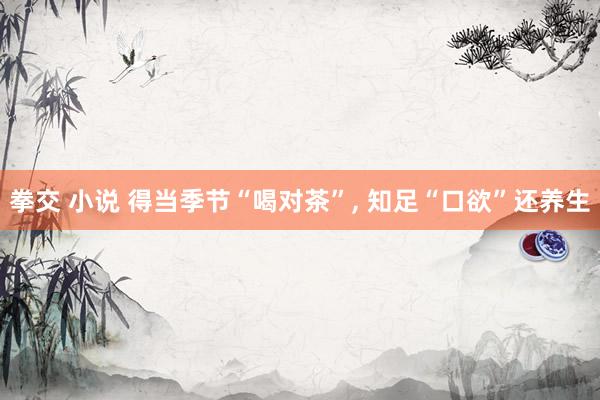拳交 小说 得当季节“喝对茶”， 知足“口欲”还养生