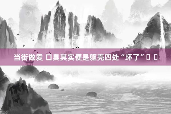 当街做爱 口臭其实便是躯壳四处“坏了”❗️