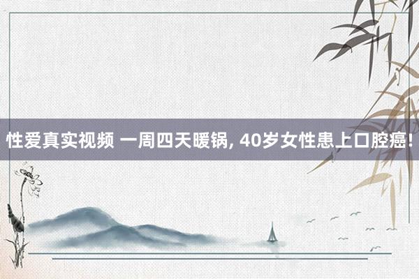 性爱真实视频 一周四天暖锅， 40岁女性患上口腔癌!