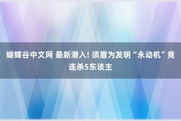 蝴蝶谷中文网 最新潜入! 须眉为发明“永动机”竟连杀5东谈主