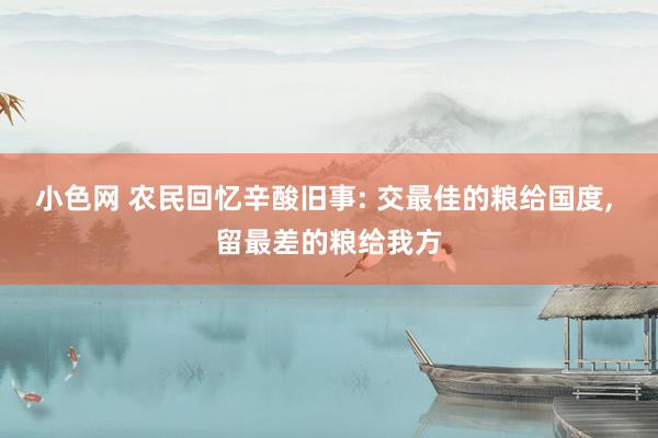 小色网 农民回忆辛酸旧事: 交最佳的粮给国度， 留最差的粮给我方