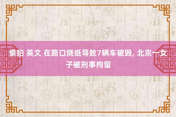 偷拍 英文 在路口烧纸导致7辆车被毁， 北京一女子被刑事拘留