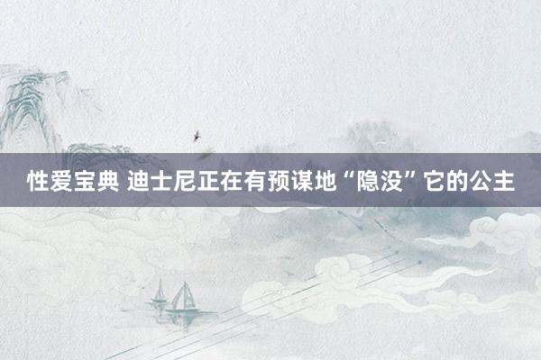 性爱宝典 迪士尼正在有预谋地“隐没”它的公主