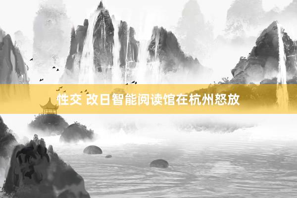 性交 改日智能阅读馆在杭州怒放