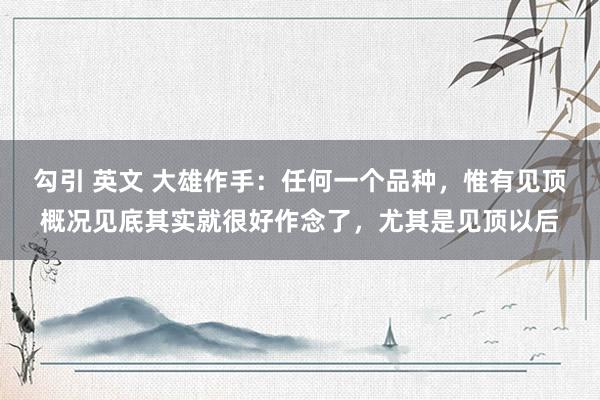 勾引 英文 大雄作手:任何一个品种,惟有见顶概况见底其实就很好作念了,尤其是见顶以后