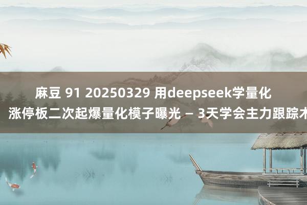 麻豆 91 20250329 用deepseek学量化：涨停板二次起爆量化模子曝光 — 3天学会主力跟踪术
