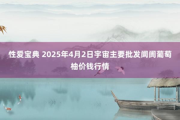 性爱宝典 2025年4月2日宇宙主要批发阛阓葡萄柚价钱行情