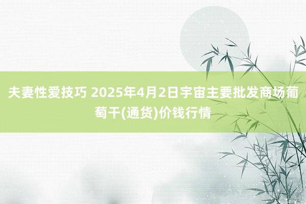 夫妻性爱技巧 2025年4月2日宇宙主要批发商场葡萄干(通货)价钱行情