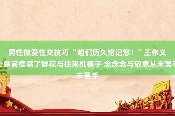 男性做爱性交技巧 “咱们历久铭记您！”王伟义士墓前摆满了鲜花与往来机模子 念念念与敬意从未罢手
