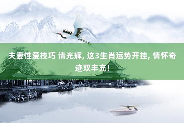 夫妻性爱技巧 清光辉， 这3生肖运势开挂， 情怀奇迹双丰充!