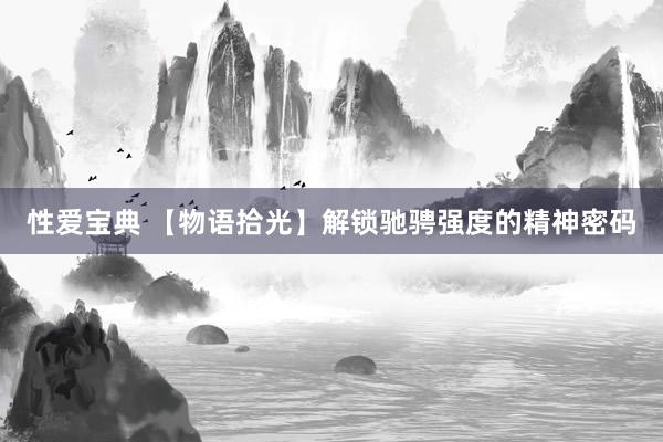 性爱宝典 【物语拾光】解锁驰骋强度的精神密码