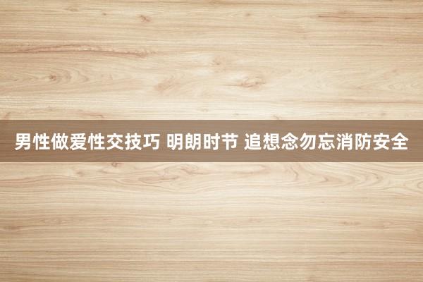 男性做爱性交技巧 明朗时节 追想念勿忘消防安全