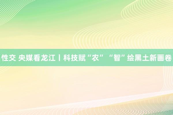 性交 央媒看龙江丨科技赋“农” “智”绘黑土新画卷