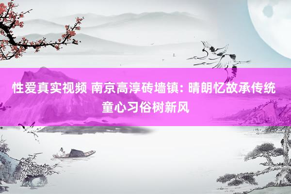性爱真实视频 南京高淳砖墙镇: 晴朗忆故承传统 童心习俗树新风