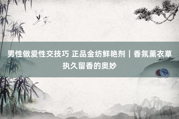 男性做爱性交技巧 正品金纺鲜艳剂｜香氛薰衣草执久留香的奥妙