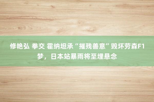 修艳弘 拳交 霍纳坦承“摧残善意”毁坏劳森F1梦，日本站暴雨将至埋悬念