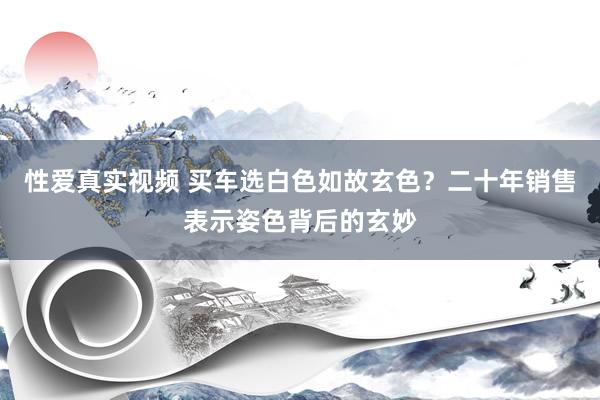 性爱真实视频 买车选白色如故玄色？二十年销售表示姿色背后的玄妙
