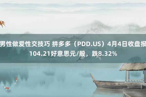 男性做爱性交技巧 拼多多（PDD.US）4月4日收盘报104.21好意思元/股，跌8.32%