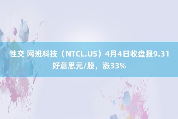 性交 网班科技（NTCL.US）4月4日收盘报9.31好意思元/股，涨33%