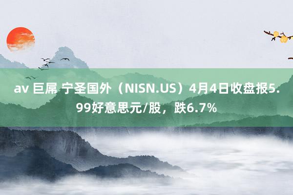 av 巨屌 宁圣国外（NISN.US）4月4日收盘报5.99好意思元/股，跌6.7%