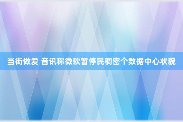 当街做爱 音讯称微软暂停民稠密个数据中心状貌