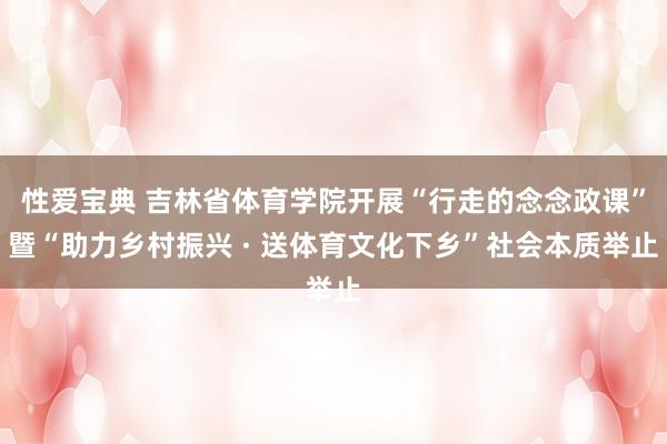 性爱宝典 吉林省体育学院开展“行走的念念政课”暨“助力乡村振兴 · 送体育文化下乡”社会本质举止