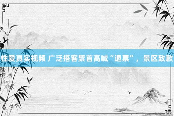 性爱真实视频 广泛搭客聚首高喊“退票”，景区致歉