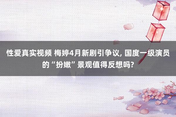 性爱真实视频 梅婷4月新剧引争议， 国度一级演员的“扮嫩”景观值得反想吗?