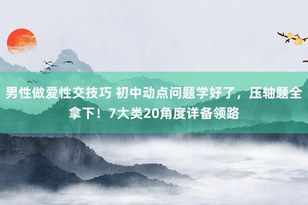 男性做爱性交技巧 初中动点问题学好了，压轴题全拿下！7大类20角度详备领路