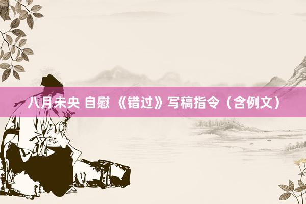 八月未央 自慰 《错过》写稿指令（含例文）