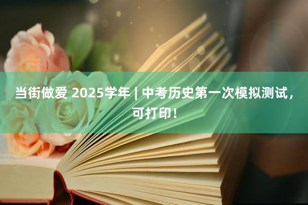 当街做爱 2025学年 | 中考历史第一次模拟测试，可打印！