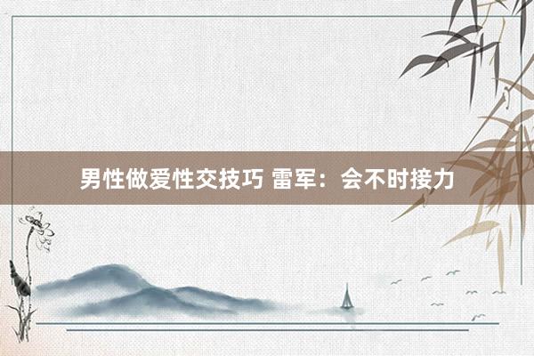 男性做爱性交技巧 雷军：会不时接力