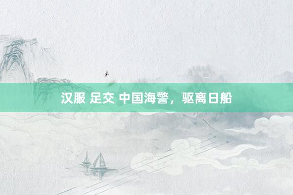 汉服 足交 中国海警，驱离日船