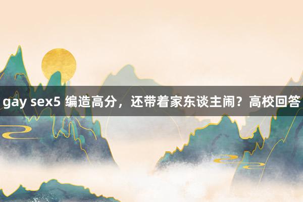 gay sex5 编造高分，还带着家东谈主闹？高校回答