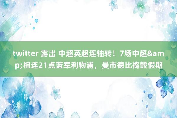 twitter 露出 中超英超连轴转！7场中超&相连21点蓝军利物浦，曼市德比捣毁假期