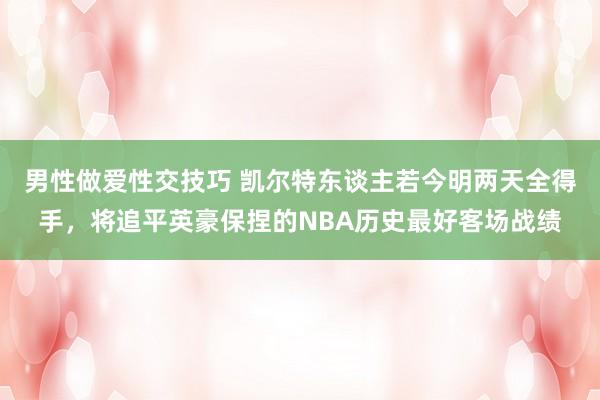男性做爱性交技巧 凯尔特东谈主若今明两天全得手，将追平英豪保捏的NBA历史最好客场战绩