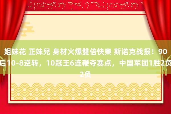 姐妹花 正妹兒 身材火爆雙倍快樂 斯诺克战报！90后10-8逆转，10冠王6连鞭夺赛点，中国军团1胜2负