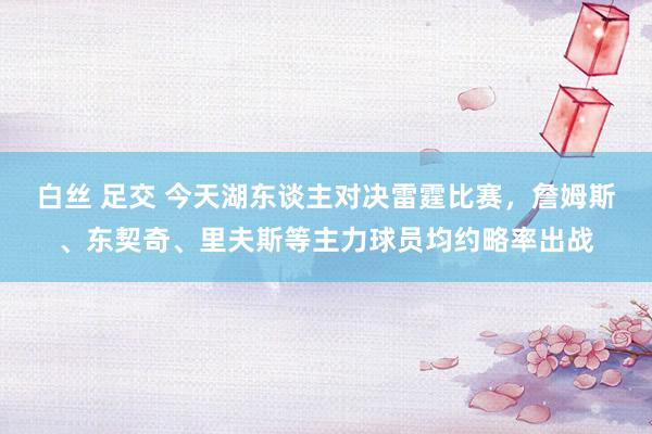 白丝 足交 今天湖东谈主对决雷霆比赛，詹姆斯、东契奇、里夫斯等主力球员均约略率出战