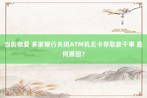 当街做爱 多家银行关闭ATM机无卡存取款干事 是何原因？