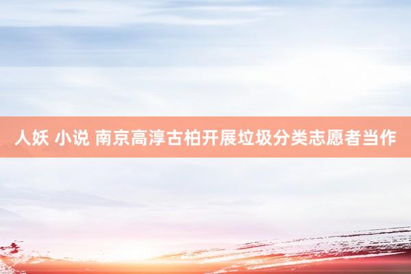 人妖 小说 南京高淳古柏开展垃圾分类志愿者当作