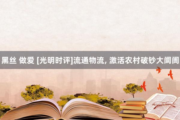 黑丝 做爱 [光明时评]流通物流， 激活农村破钞大阛阓