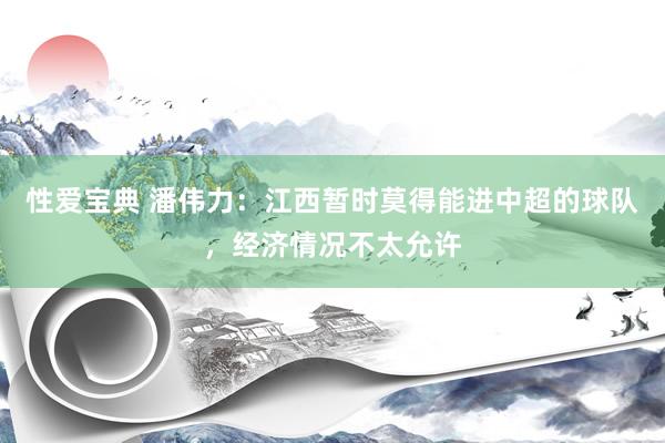 性爱宝典 潘伟力:江西暂时莫得能进中超的球队,经济情况不太允许