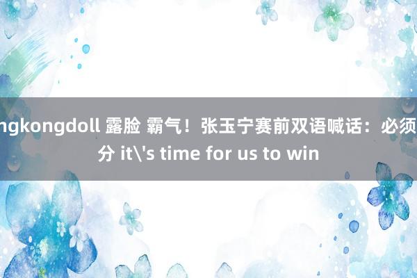 hongkongdoll 露脸 霸气！张玉宁赛前双语喊话：必须拿3分 it's time for us to win