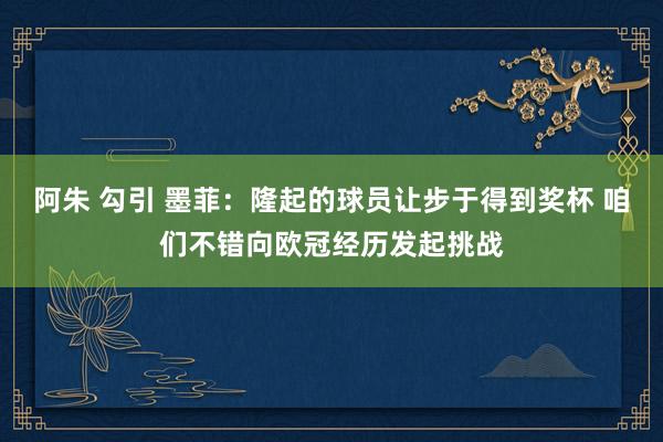 阿朱 勾引 墨菲：隆起的球员让步于得到奖杯 咱们不错向欧冠经历发起挑战
