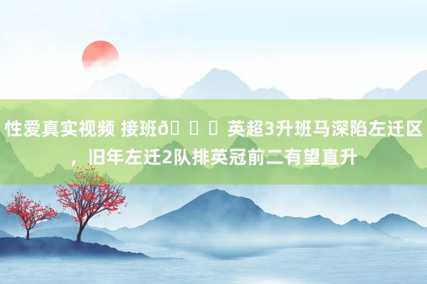 性爱真实视频 接班😂英超3升班马深陷左迁区，旧年左迁2队排英冠前二有望直升