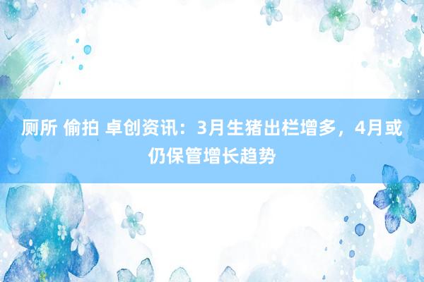 厕所 偷拍 卓创资讯：3月生猪出栏增多，4月或仍保管增长趋势