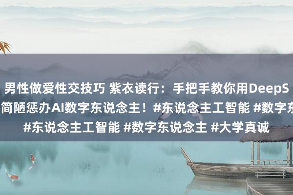 男性做爱性交技巧 紫衣读行：手把手教你用DeepSeek 即梦AI 蝉镜，简陋惩办AI数字东说念主！#东说念主工智能 #数字东说念主 #大学真诚