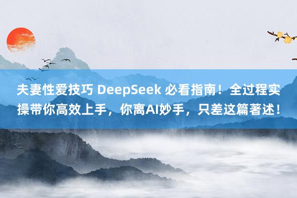 夫妻性爱技巧 DeepSeek 必看指南！全过程实操带你高效上手，你离AI妙手，只差这篇著述！