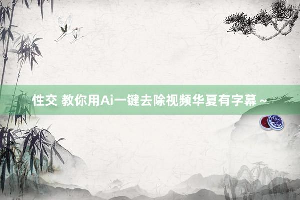 性交 教你用Ai一键去除视频华夏有字幕～