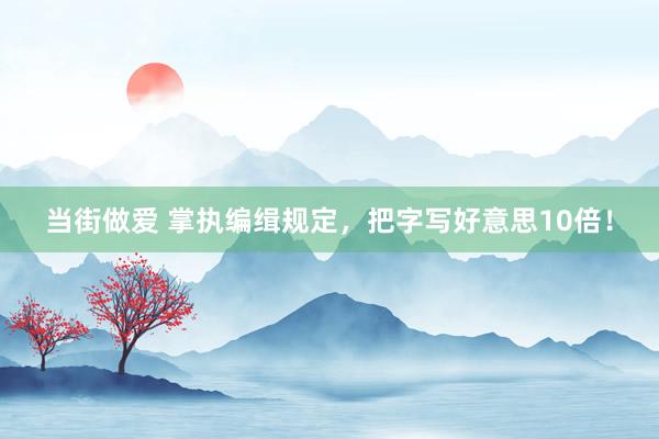 当街做爱 掌执编缉规定，把字写好意思10倍！